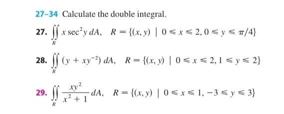 27-34 Calculate the double integral.
x sec'y dA, R = {(x, y) | 0 < x < 2,0 < y < T/4}
28. || (y + xy-) dA, R= {(x, y) | 0 < x < 2, 1 < y< 2}
R
xy?
- dA, R= {(x, y) | 0<x< 1, -3 < y < 3}
x² + 1
29.
R
