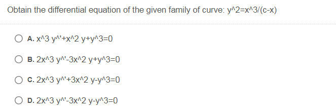 Obtain the differential equation of the given family of curve: y^2=x^3/(c-x)
O A. x^3 y^'+x^2 y+y^3=0
О в. 2х^3 у^-3x^2 у+у^3-0
О с. 2х^3 ул'+3x^2 у-у^3-0
O . 2x^3 у^-3x^2 у-у^3-0
