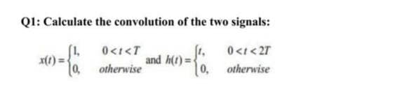 Q1: Calculate the convolution of the two signals:
0 <1<2T
otherwise
x(1)
10,
0<I<T
otherwise
and h(t)=
0,