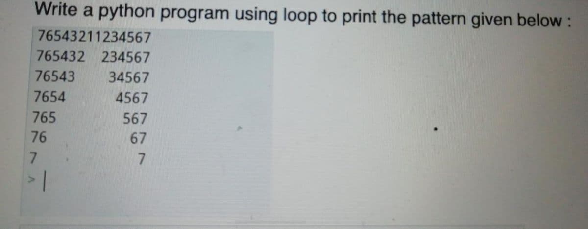 Write a python program using loop to print the pattern given below :
76543211234567
765432 234567
76543
34567
7654
4567
765
567
76
67
> 1
