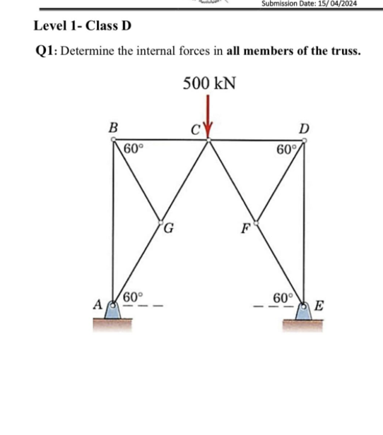 Level 1- Class D
Submission Date: 15/04/2024
Q1: Determine the internal forces in all members of the truss.
500 kN
B
60°
C
G
F
D
60%
60°
60°
A
E