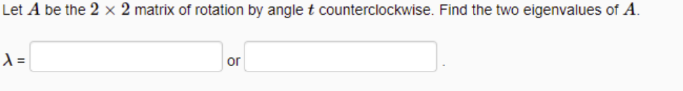 Let A be the 2 × 2 matrix of rotation by angle t counterclockwise. Find the two eigenvalues
A.
or

