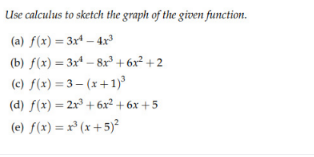 Use calculus to sketch the graph of the given function.
(a) f(x) = 3xª – 4xr
(b) f(x) = 3xª – 8x + 6x² + 2
(c) f(x) = 3 – (x+1)
(d) f(x) = 2x³ + 6x² + 6x +5
(e) f(x) = x° (x+5)²
