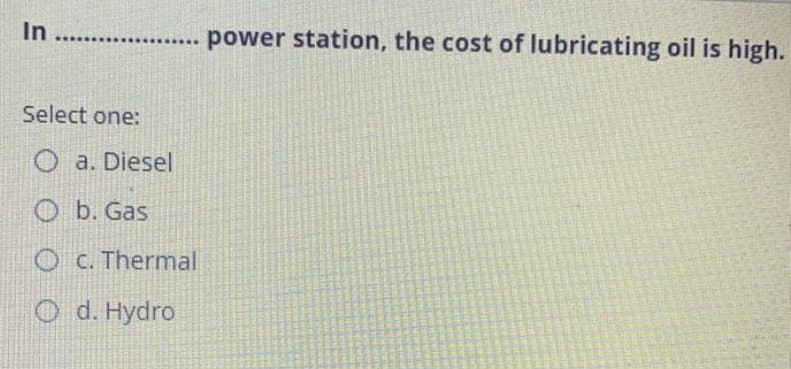 In
..... power station, the cost of lubricating oil is high.
Select one:
O a. Diesel
O b. Gas
O C. Thermal
O d. Hydro
