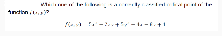 Which one of the following is a correctly classified critical point of the
function f (x, y)?
f (x, y) = 5x? – 2xy + 5y² + 4x – 8y + 1
