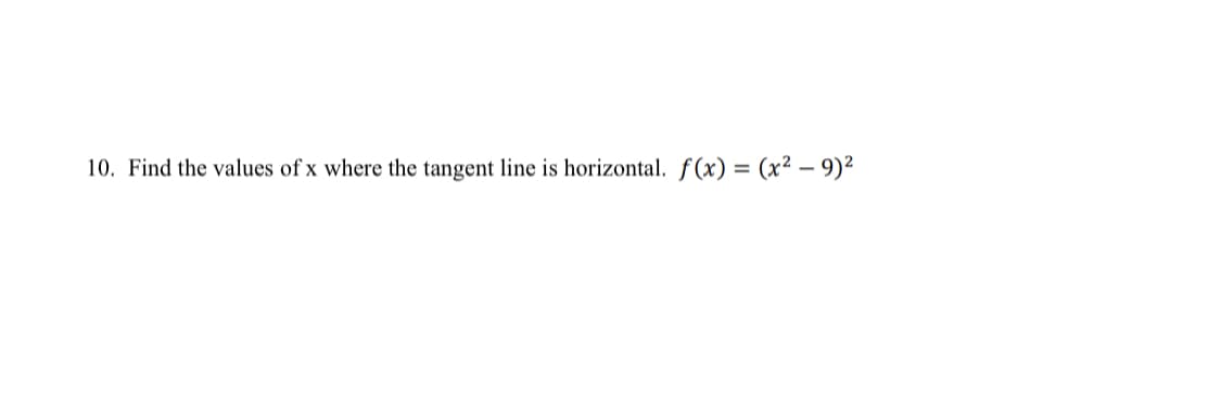 10. Find the values of x where the tangent line is horizontal. f(x) = (x² - 9)²