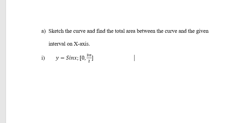 a) Sketch the curve and find the total area between the curve and the given
interval on X-axis.
3n
i)
у %3DSinx; [0, "]
