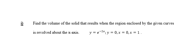 i)
Find the volume of the solid that results when the region enclosed by the given curves
is revolved about the x-axis.
y = e-2*; y = 0, x = 0, x = 1.
