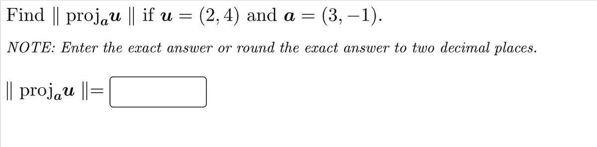 Find || proj₁u || if u = (2, 4) and a = (3,−1).
NOTE: Enter the exact answer or round the exact answer to two decimal places.
|| projau