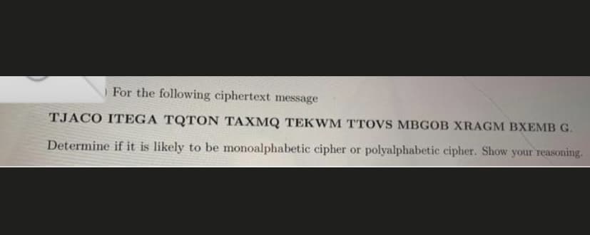 For the following ciphertext message
TJACO ITEGA TQTON TAXMQ TEKWM TTOVS MBGOB XRAGM BXEMB G.
Determine if it is likely to be monoalphabetic cipher or polyalphabetic cipher. Show your reasoning.
