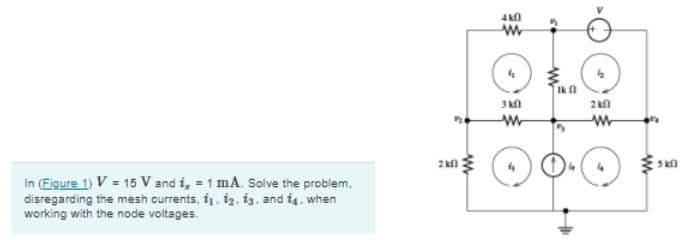 Ikn
2 k
In (Eigure 1) V = 15 V and i, = 1 mA. Solve the problem,
disregarding the mesh currents, i1. i2. is. and i4. when
working with the node voltages.
