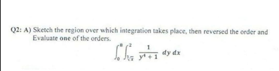 Q2: A) Sketch the region over which integration takes place, then reversed the order and
Evaluate one of the orders.
dy dx
yt+ 1
