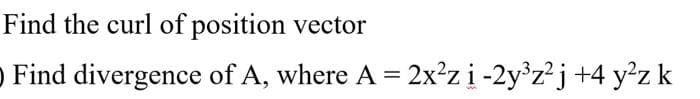 Find the curl of position vector
O Find divergence of A, where A = 2x²z i -2y³z²j +4 y²z k