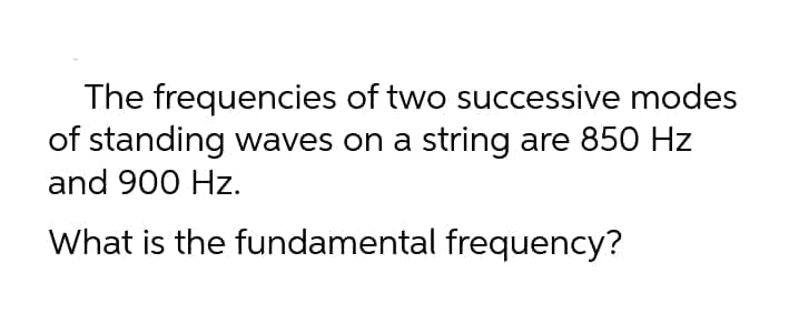 The frequencies
of two successive modes
of standing waves on a string are 850 Hz
and 900 Hz.
What is the fundamental frequency?