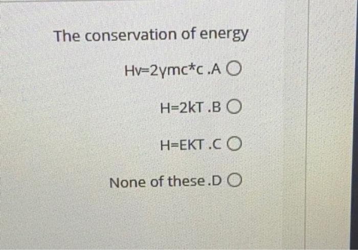 The conservation of energy
Hv=2ymc*c.A O
H=2KT.BO
H=EKT.CO
None of these.DO