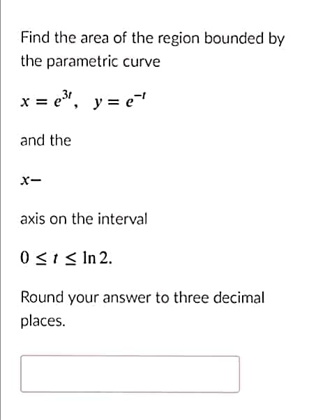 Find the area of the region bounded by
the parametric curve
x = e³¹, y = e²¹
and the
X-
axis on the interval
0 ≤ t ≤ In 2.
Round your answer to three decimal
places.
