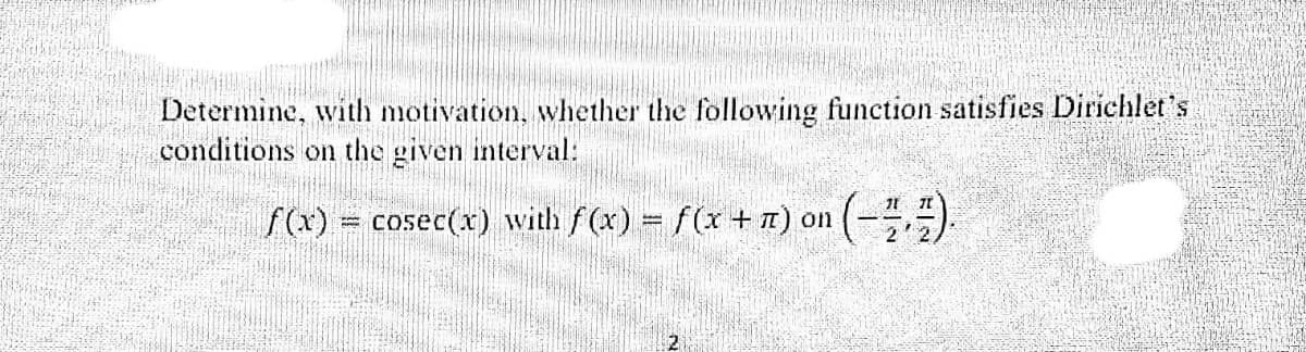 Determine, with motivation, whether the following function satisfies Dirichlet's
conditions on the given interval:
f(x) = cosec(x) with f(x) = f(x + 7) on