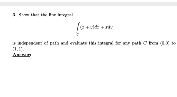 3. Show that the line integral
| (r + y)dx + xdy
is independent of path and evaluate this integral for any path C from (0,0) to
(1, 1).
