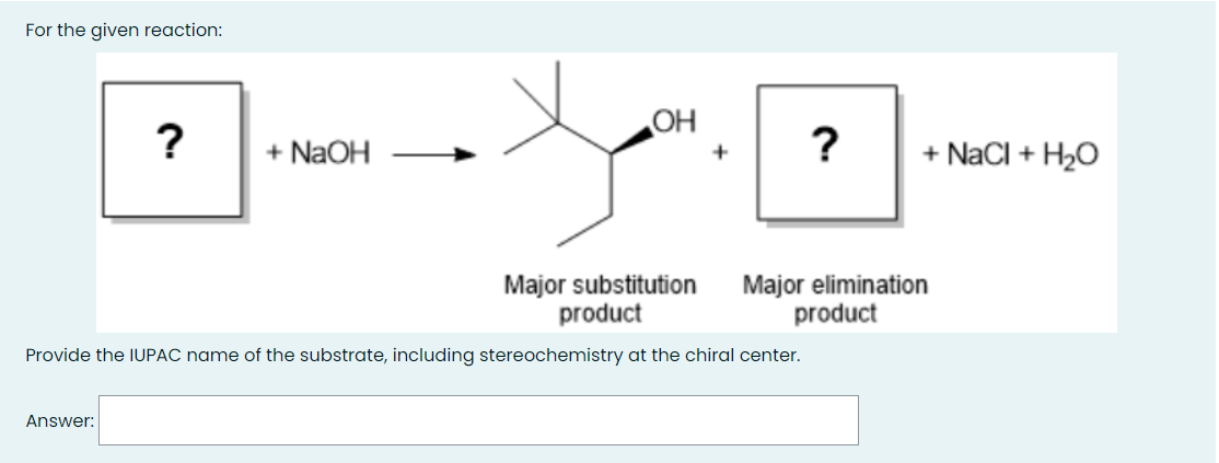 For the given reaction:
OH
?
+ NaCl + H2O
+ NAOH
Major substitution
product
Major elimination
product
Provide the IUPAC name of the substrate, including stereochemistry at the chiral center.
Answer:
