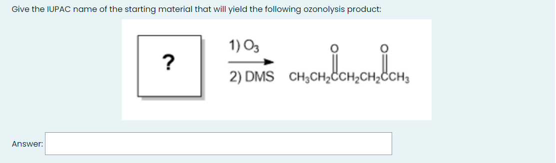 Give the IUPAC name of the starting material that will yield the following ozonolysis product:
1) O3
?
2) DMS CH3CH2CCH2CH¿CCH3
Answer:
