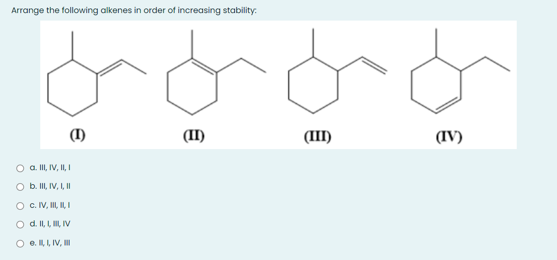 Arrange the following alkenes in order of increasing stability:
(I)
(II)
(III)
(IV)
O a. II, IV, II, I
O b. II, IV, I, Il
O c. IV, III, II, I
O d. II, I, III, IV
O e. II, I, IV, III

