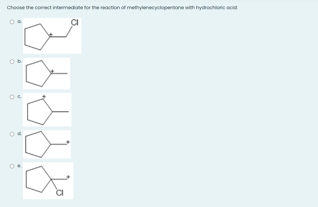 Choose the correct intermediate for the reaction of methylenecyclopentane with hydrochloric acid:
O a.
Ob.
d.
Ое.
