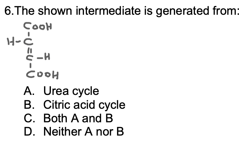 6. The shown intermediate is generated from:
Соон
~-U=u- <m
H-C
-H
соон
A. Urea cycle
B. Citric acid cycle
C. Both A and B
D. Neither A nor B