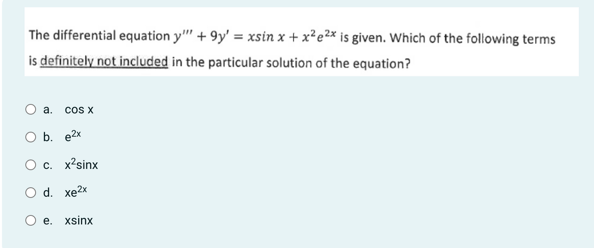 The differential equation y"" +9y' = xsin x + x²e²x is given. Which of the following terms
is definitely not included in the particular solution of the equation?
a. COS X
b. e2x
O c. x²sinx
d. xe2x
e. xsinx