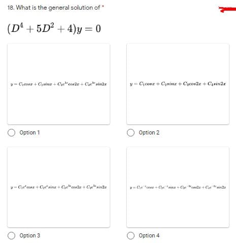 18. What is the general solution of *
(Dª + 5D² + 4)y = 0
y- Crcoer + Ceine + Ce"cos2r + Csin2r
y = C,cosz + Cysina + Czcos2z + Cisin2x
Option 1
Option 2
y- Cje'casz + Cyesinz + Cye" core + Cye"sinte
y= Ce "coee + Cye "sina + Cye "cosde + Cesinte
O Option 3
O Option 4
