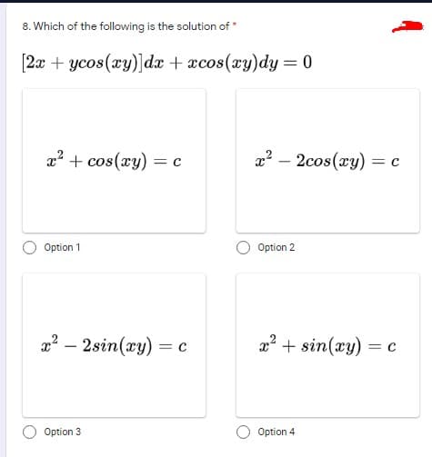 8. Which of the following is the solution of *
[2x + ycos(xy)]dx + xcos(xy)dy = 0
x? + cos(xy) = c
x? – 2cos(xy) = c
%3D
Option 1
Option 2
2? – 2sin(xy) = c
x2 + sin(xy) = c
Option 3
Option 4
