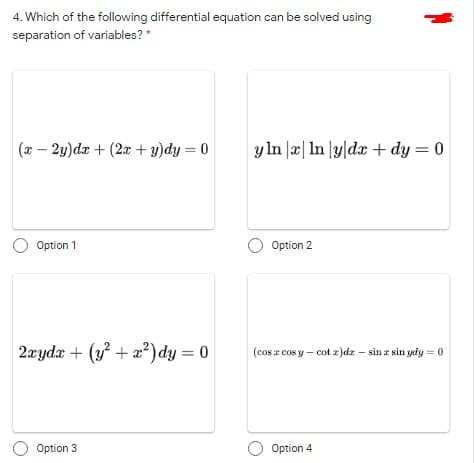 4. Which of the following differential equation can be solved using
separation of variables? *
(x – 2y)da + (2x + y)dy = 0
y ln |æ| ln |y|dx + dy = 0
O Option 1
Option 2
2æydx + (y + a?) dy = 0
(cos r cos y – cot z)dz – sin z sin ydy = 0
Option 3
O Option 4
