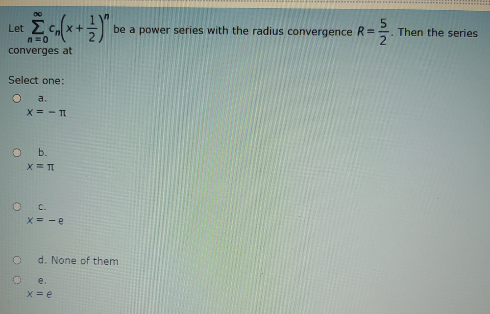 Let
be a power series with the radius convergence R=
. Then the series
converges at
Select one:
a.
X= - T
O b.
O C.
X= - e
d. None of them
e.
5/2
