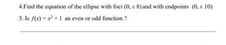 4.Find the equation of the ellipse with foci (0, = 8) and with endpoints (0,+ 10)
5. Is f(x) = x +1 an even or odd function ?
