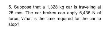 5. Suppose that a 1,328 kg car is traveling at
25 m/s. The car brakes can apply 6,435 N of
force. What is the time required for the car to
stop?
