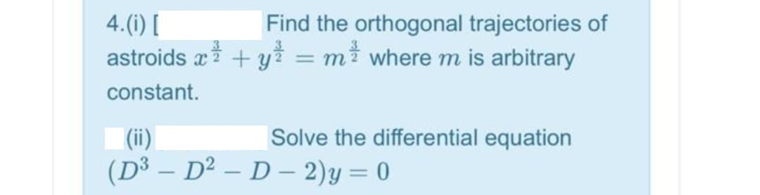 4.(1) [
Find the orthogonal trajectories of
astroids x* + y = m² where m is arbitrary
constant.
%3D
Solve the differential equation
(ii)
(D³ – D² – D – 2)y = 0
%3D
