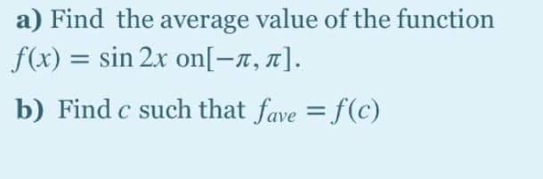 a) Find the average value of the function
f(x) = sin 2x on[-x, n].
b) Find c such that fave = f(c)
