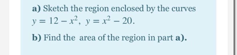 a) Sketch the region enclosed by the curves
y = 12 – x², y = x² – 20.
-
b) Find the area of the region in part a).
