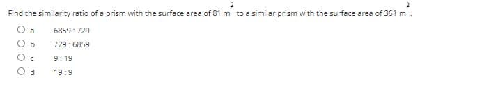 2
Find the similarity ratio of a prism with the surface area of 81 m to a similar prism with the surface area of 361 m
a
6859 : 729
729: 6859
O c
9: 19
19:9
