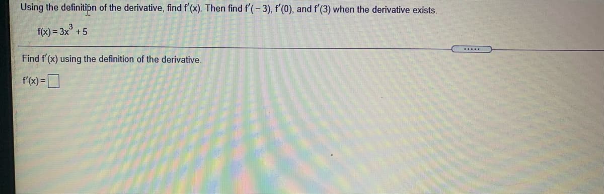 Using the definitipn of the derivative, find f'(x). Then find f'(-3), f'(0), and f'(3) when the derivative exists.
f(x) = 3x° +5
Find f'(x) using the definition of the derivative.
f'(x) =]
