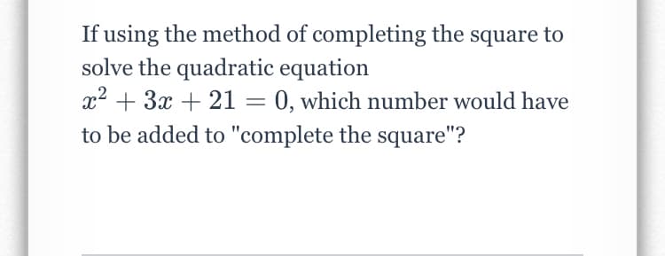 If using the method of completing the square to
solve the quadratic equation
x2 + 3x + 21 = 0, which number would have
to be added to "complete the square"?
