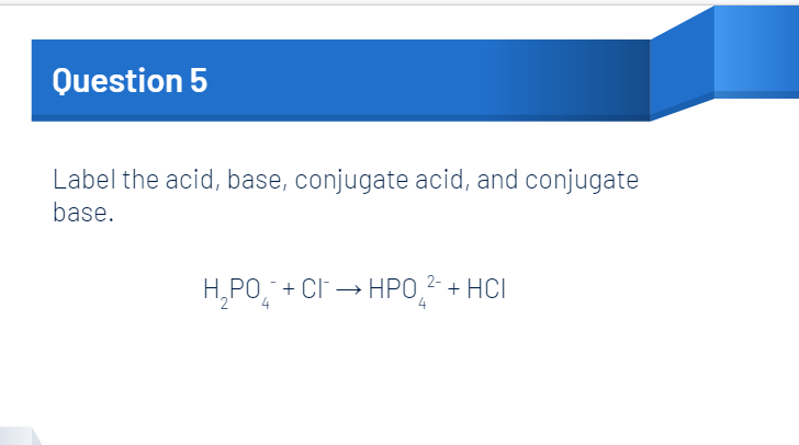 Question 5
Label the acid, base, conjugate acid, and conjugate
base.
H,PO, + CI → HPO
4
