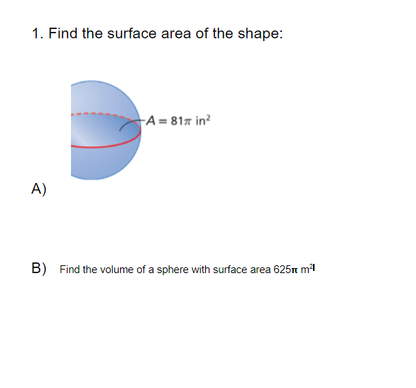 1. Find the surface area of the shape:
A = 817 in?
A)
Find the volume of a sphere with surface area 625 m1
B)
