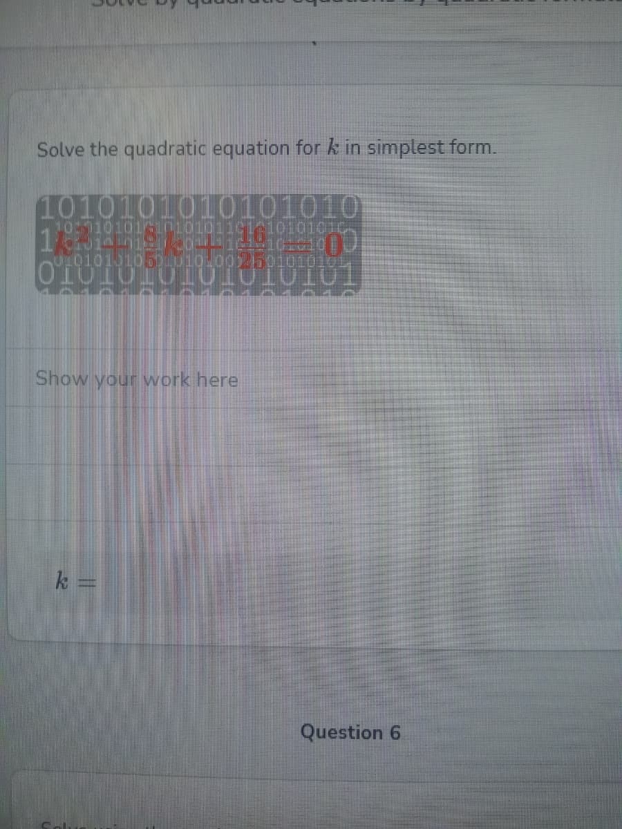 Solve the quadratic equation fork in simplest form.
1010101010101010
Show your work here
k =
Question 6
