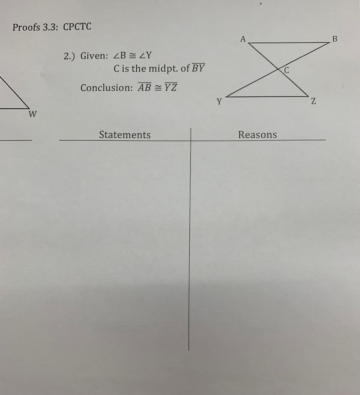Proofs 3.3: CPCTC
A
2.) Given: ZB = ZY
C is the midpt. of BY
Conclusion: AB = YZ
Y
Z
W
Statements
Reasons

