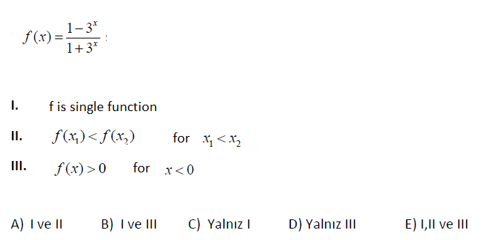 1-3*
=-
1+3*
f (x)
I.
f is single function
I.
f(x,)<f(x,)
for x <X2
II.
f (x) > 0
for
x< 0
A) I ve II
B) I ve III
C) Yalnız I
D) Yalnız III
E) 1,Il ve II
