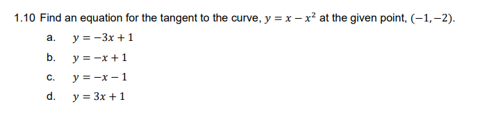 1.10 Find an equation for the tangent to the curve, y = x – x² at the given point, (-1,-2).
a.
y = -3x + 1
b.
y = -x + 1
C.
y = -x – 1
d.
y = 3x + 1
