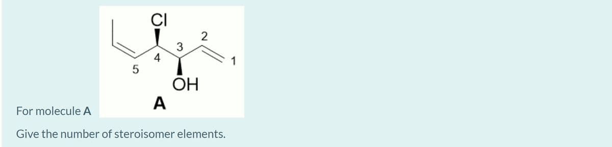 CI
3
4
1
ОН
A
For molecule A
Give the number of steroisomer elements.
