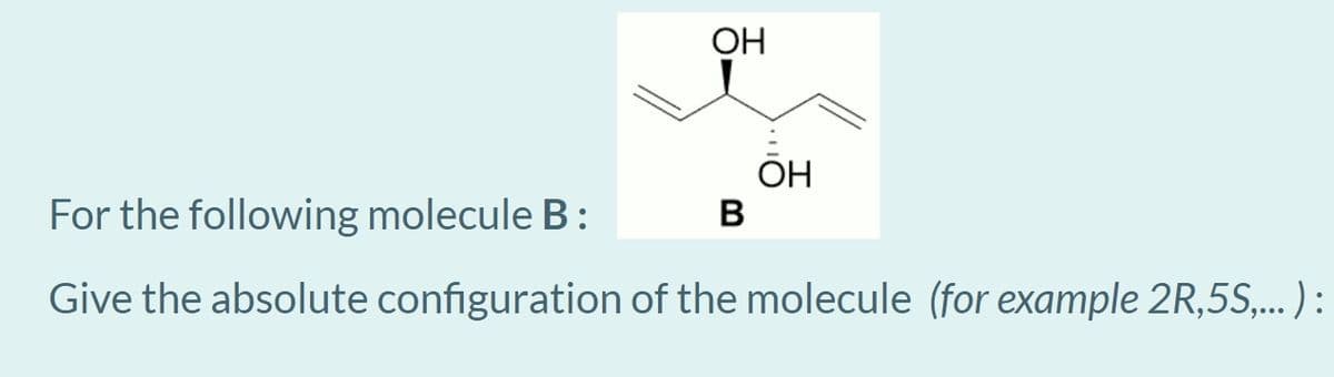 OH
OH
B
For the following molecule B:
Give the absolute configuration of the molecule (for example 2R,5S,... ) :
