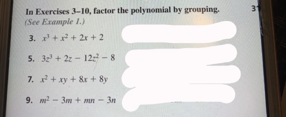 31
In Exercises 3-10, factor the polynomial by grouping.
(See Example 1.)
3. x+ x + 2x + 2
5. 3z3 + 2z 12z2 - 8
7. x + xy + 8x + 8y
9. m2-3m + mn - 3n

