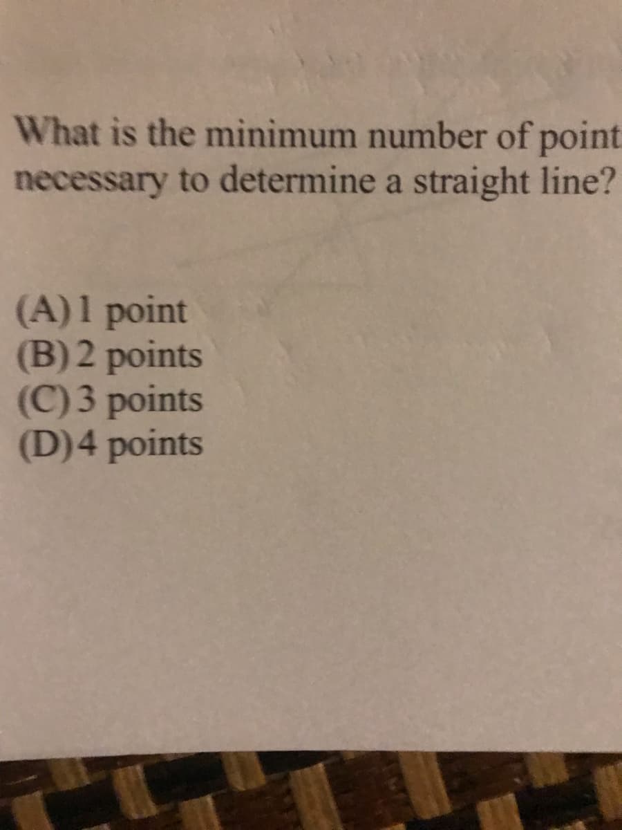 What is the minimum number of point
necessary to determine a straight line?
(A)1 point
(B) 2 points
(C) 3 points
(D)4 points
